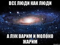 все люди как люди а лук варим и молоко жарим