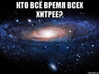 кто всё время всех хитрее? 