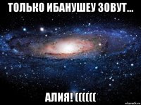 только ибанушеу зовут... алия! ((((((