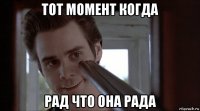 тот момент когда рад что она рада