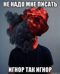 не надо мне писать игнор так игнор