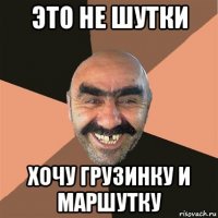 это не шутки хочу грузинку и маршутку