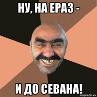 ну, на ераз - и до севана!