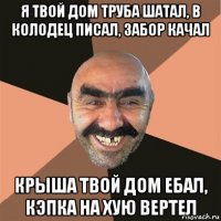 я твой дом труба шатал, в колодец писал, забор качал крыша твой дом ебал, кэпка на хую вертел