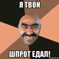 я твой шпрот едал!