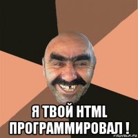  я твой html программировал !