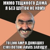 мимо тещиного дома я без шуток не хожу то link amp в домашку суну потом jarvis запущу!