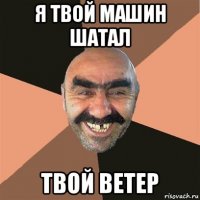 я твой машин шатал твой ветер