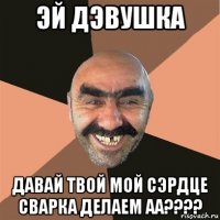 эй дэвушка давай твой мой сэрдце сварка делаем аа????