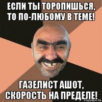 если ты торопишься, то по-любому в теме! газелист ашот, скорость на пределе!