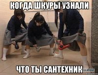 когда шкуры узнали что ты сантехник