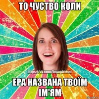 то чуство коли ера названа твоїм ім'ям