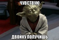 чувствую двойку получишь