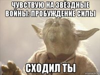 чувствую на звёздные войны: пробуждение силы сходил ты