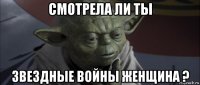 смотрела ли ты звездные войны женщина ?