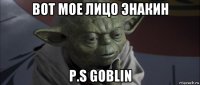 вот мое лицо энакин p.s goblin