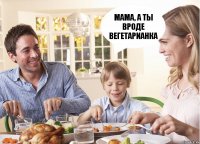 Мама, а ты вроде вегетарианка