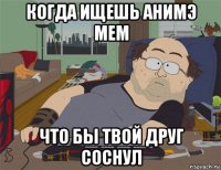 когда ищешь анимэ мем что бы твой друг соснул