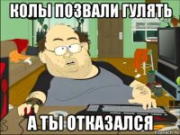 колы позвали гулять а ты отказался