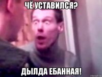 чё уставился? дылда ебанная!