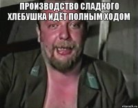 производство сладкого хлебушка идёт полным ходом 