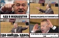 еду в маршрутке прошу водилу остановиться где-нибудь здесь а он блять останавливается где то там!