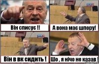 Він списує !! А вона має шпору! Він в вк сидить ! Шо , я нічо не казав !