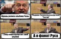 Ждешь релиза альбома Чозы Недавно Троеразных выпустили "Третий" L'Zeep скоро выпустит свой альбом А я фанат Руса