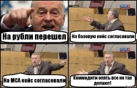 На рубли перешел На базовую кейс согласовали На МСА кейс согласовали Коммодити опять все не так делают!