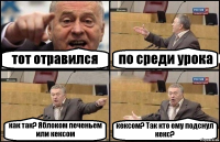 тот отравился по среди урока как так? Яблоком печеньем или кексом кексом? Так кто ему подснул кекс?