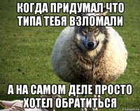 когда придумал что типа тебя взломали а на самом деле просто хотел обратиться