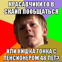 красавчики го в скайп пообщаться или кишка тонка с пенсионером 48 лет?