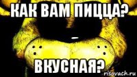 как вам пицца? вкусная?