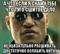 а что если я скажу тебе что туго сшитое дело не обязательно расшивать. достаточно ослабить нитку