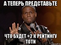 а теперь представьте что будет +2 к рейтингу тоти