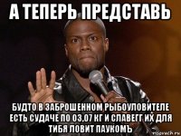 а теперь представь будто в заброшенном рыбоуловителе есть судаче по 03,07 кг и славегг их для тибя ловит паукомъ