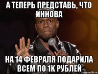 а теперь представь, что иннова на 14 февраля подарила всем по 1k рублей