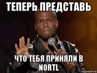 теперь представь что тебя приняли в nortl