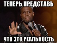 теперь представь что это реальность