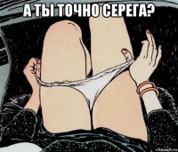 а ты точно серега? 
