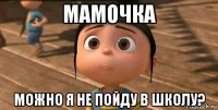 мамочка можно я не пойду в школу?