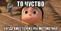 то чуство когда вместо физ-ры математика