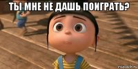 ты мне не дашь поиграть? 