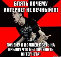 блять почему интернет не вечный!!!! почему я должен лезть на крышу что бы починить интернет?!