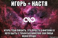 игорь + настя игорь тебя любить, это просто офигенно я хочу быть с тобой бесканечно зай люби меня прошу