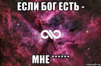 если бог есть - мне ******