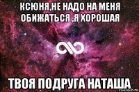 ксюня,не надо на меня обижаться ,я хорошая твоя подруга наташа