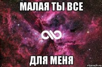 малая ты все для меня