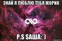 знай я люблю тебя жорик p.s saша:*)