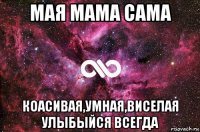 мая мама сама коасивая,умная,виселая улыбыйся всегда